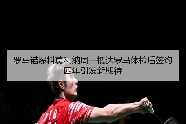罗马诺爆料莫利纳周一抵达罗马体检后签约四年引发新期待